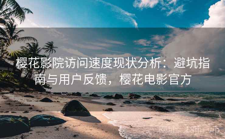 樱花影院访问速度现状分析：避坑指南与用户反馈，樱花电影官方