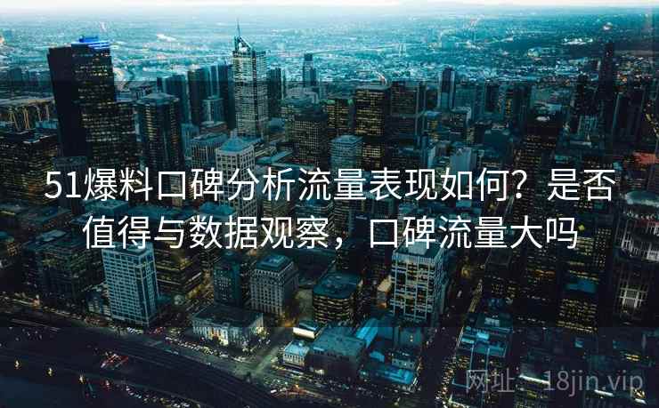 51爆料口碑分析流量表现如何？是否值得与数据观察，口碑流量大吗