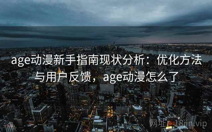 age动漫新手指南现状分析：优化方法与用户反馈，age动漫怎么了