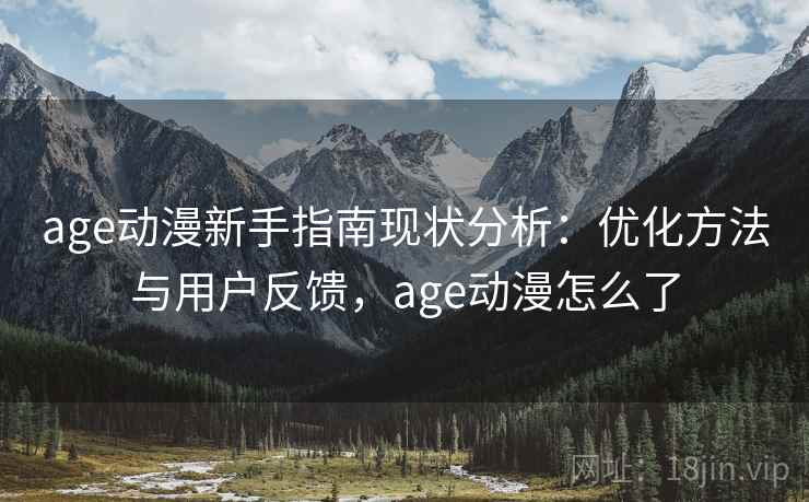 age动漫新手指南现状分析：优化方法与用户反馈，age动漫怎么了