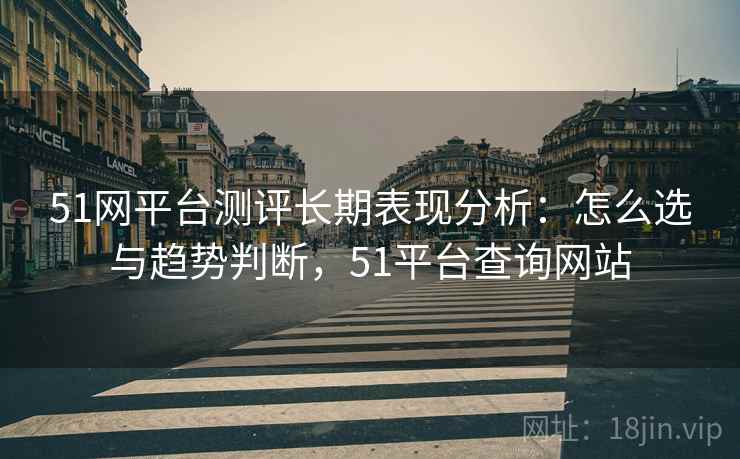 51网平台测评长期表现分析：怎么选与趋势判断，51平台查询网站