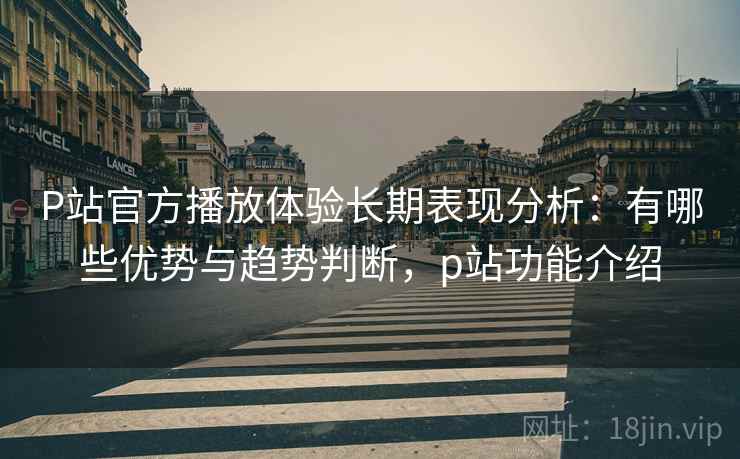 P站官方播放体验长期表现分析：有哪些优势与趋势判断，p站功能介绍