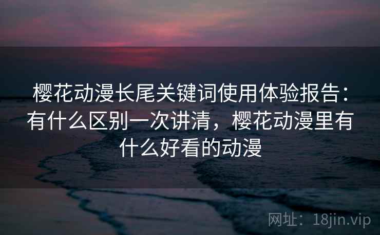 樱花动漫长尾关键词使用体验报告：有什么区别一次讲清，樱花动漫里有什么好看的动漫