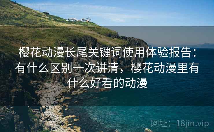 樱花动漫长尾关键词使用体验报告：有什么区别一次讲清，樱花动漫里有什么好看的动漫
