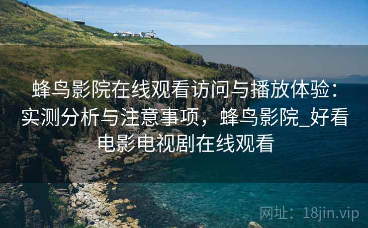 蜂鸟影院在线观看访问与播放体验：实测分析与注意事项，蜂鸟影院_好看电影电视剧在线观看