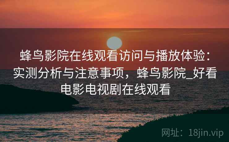 蜂鸟影院在线观看访问与播放体验：实测分析与注意事项，蜂鸟影院_好看电影电视剧在线观看