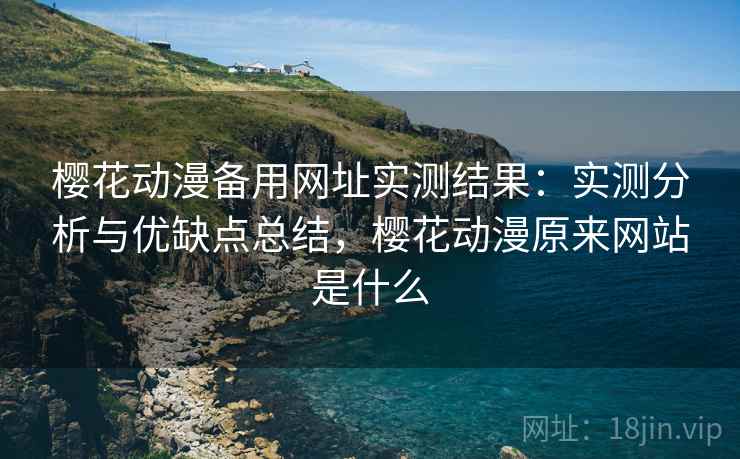 樱花动漫备用网址实测结果：实测分析与优缺点总结，樱花动漫原来网站是什么