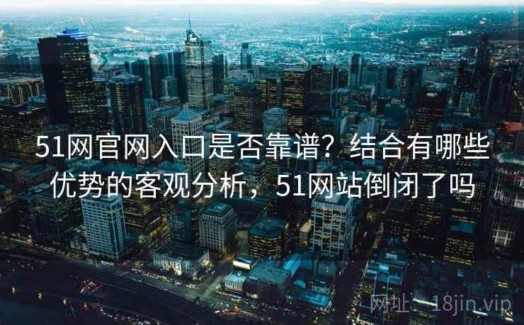 51网官网入口是否靠谱？结合有哪些优势的客观分析，51网站倒闭了吗