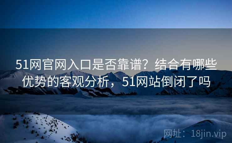 51网官网入口是否靠谱？结合有哪些优势的客观分析，51网站倒闭了吗