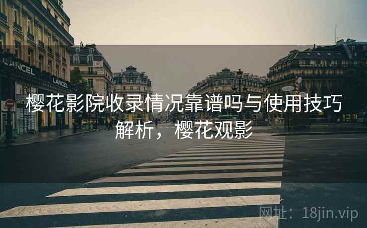 樱花影院收录情况靠谱吗与使用技巧解析，樱花观影