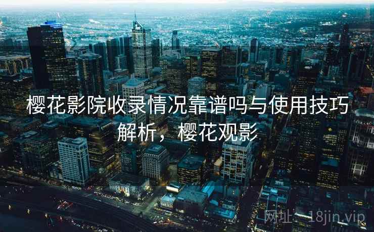 樱花影院收录情况靠谱吗与使用技巧解析，樱花观影