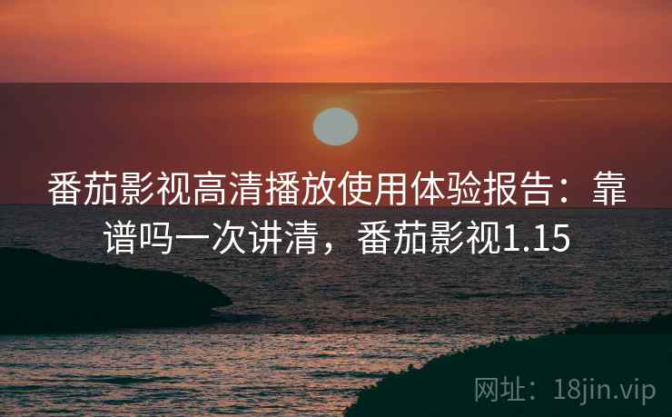 番茄影视高清播放使用体验报告：靠谱吗一次讲清，番茄影视1.15
