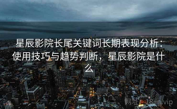 星辰影院长尾关键词长期表现分析：使用技巧与趋势判断，星辰影院是什么