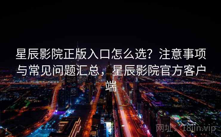 星辰影院正版入口怎么选？注意事项与常见问题汇总，星辰影院官方客户端