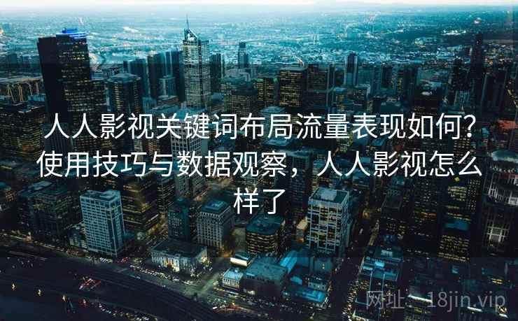 人人影视关键词布局流量表现如何？使用技巧与数据观察，人人影视怎么样了