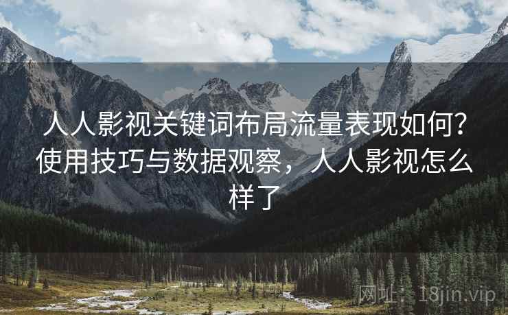 人人影视关键词布局流量表现如何？使用技巧与数据观察，人人影视怎么样了