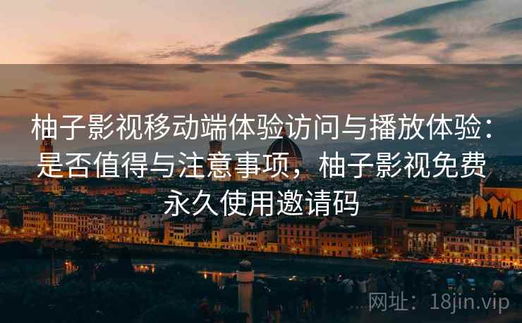 柚子影视移动端体验访问与播放体验：是否值得与注意事项，柚子影视免费永久使用邀请码