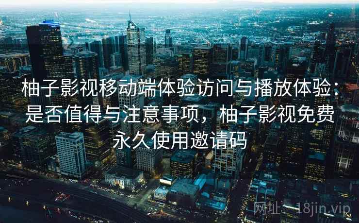 柚子影视移动端体验访问与播放体验：是否值得与注意事项，柚子影视免费永久使用邀请码
