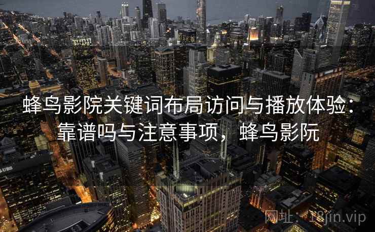 蜂鸟影院关键词布局访问与播放体验：靠谱吗与注意事项，蜂鸟影阮
