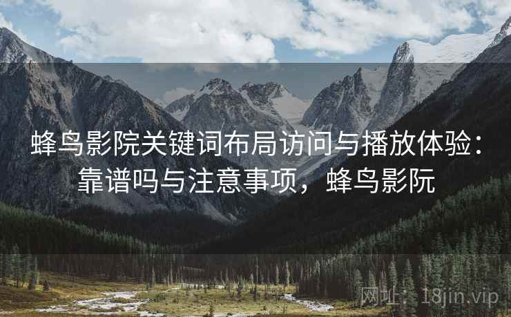 蜂鸟影院关键词布局访问与播放体验：靠谱吗与注意事项，蜂鸟影阮