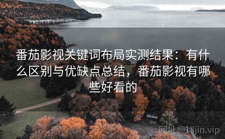 番茄影视关键词布局实测结果：有什么区别与优缺点总结，番茄影视有哪些好看的