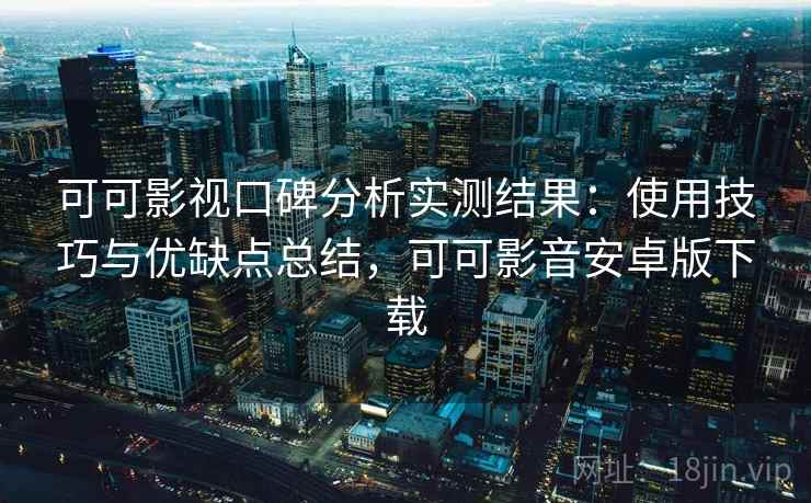 可可影视口碑分析实测结果：使用技巧与优缺点总结，可可影音安卓版下载