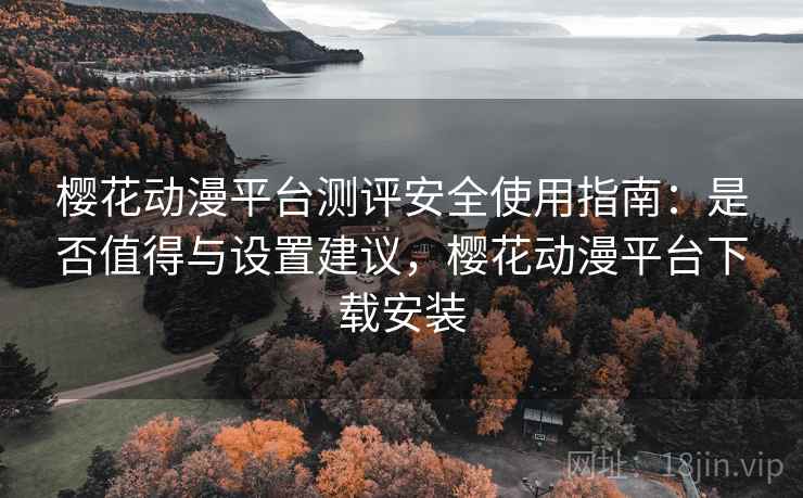 樱花动漫平台测评安全使用指南：是否值得与设置建议，樱花动漫平台下载安装