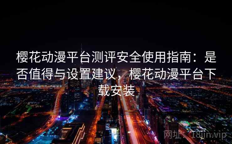 樱花动漫平台测评安全使用指南：是否值得与设置建议，樱花动漫平台下载安装
