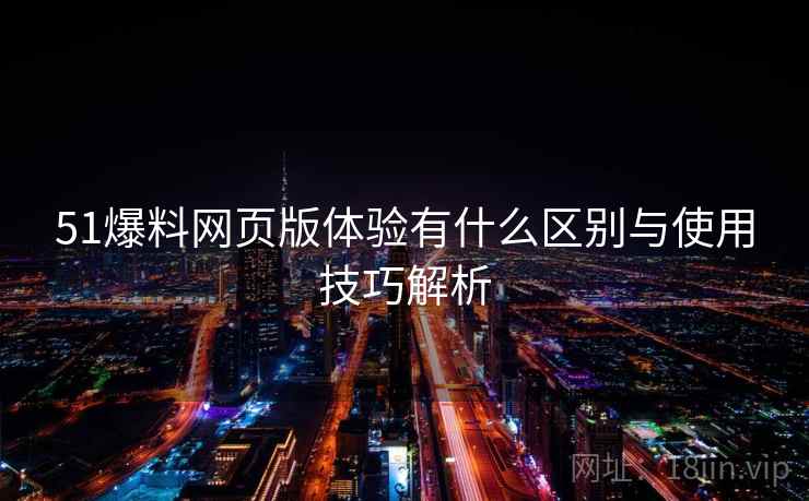 51爆料网页版体验有什么区别与使用技巧解析