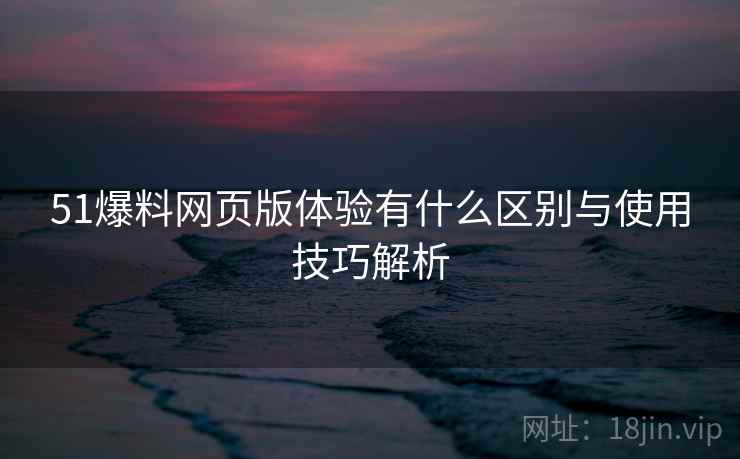 51爆料网页版体验有什么区别与使用技巧解析