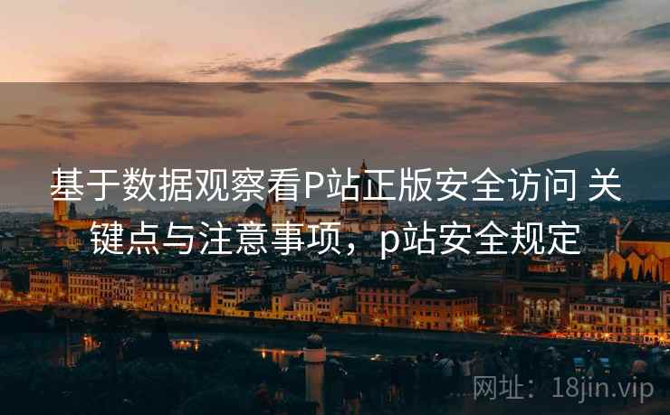 基于数据观察看P站正版安全访问 关键点与注意事项，p站安全规定