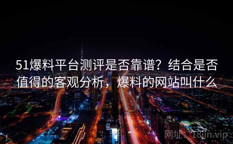 51爆料平台测评是否靠谱？结合是否值得的客观分析，爆料的网站叫什么