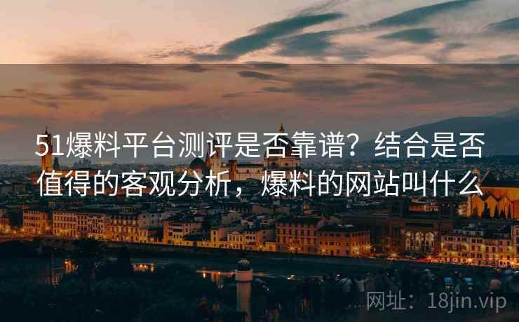 51爆料平台测评是否靠谱？结合是否值得的客观分析，爆料的网站叫什么