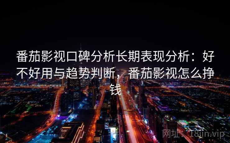 番茄影视口碑分析长期表现分析：好不好用与趋势判断，番茄影视怎么挣钱