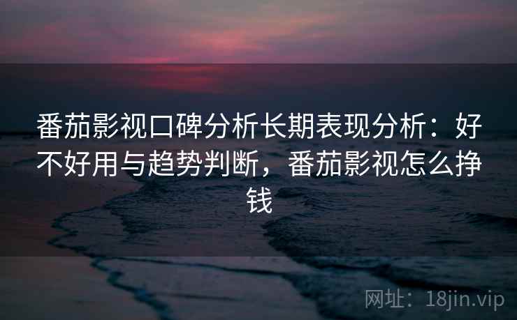 番茄影视口碑分析长期表现分析：好不好用与趋势判断，番茄影视怎么挣钱