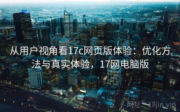 从用户视角看17c网页版体验：优化方法与真实体验，17网电脑版