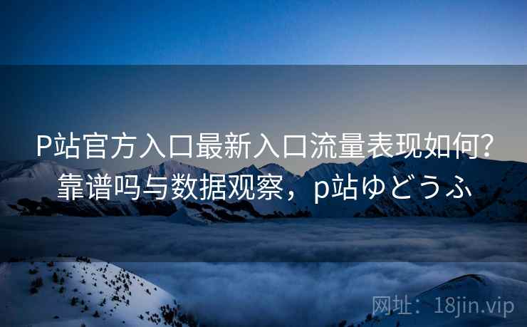 P站官方入口最新入口流量表现如何?靠谱吗与数据观察,p站ゆどうふ P站官方入口最新入口流量表现如何?靠谱吗与数据观察,p站ゆどうふ