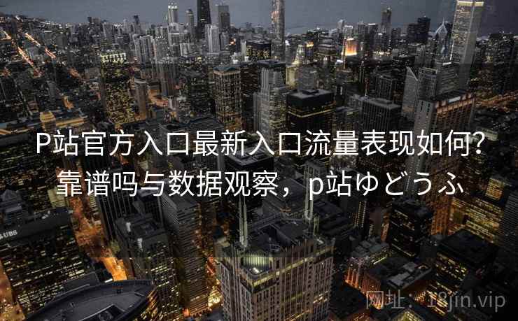 P站官方入口最新入口流量表现如何?靠谱吗与数据观察,p站ゆどうふ P站官方入口最新入口流量表现如何?靠谱吗与数据观察,p站ゆどうふ