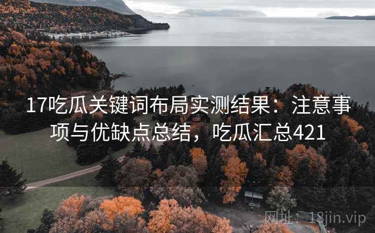 17吃瓜关键词布局实测结果：注意事项与优缺点总结，吃瓜汇总421