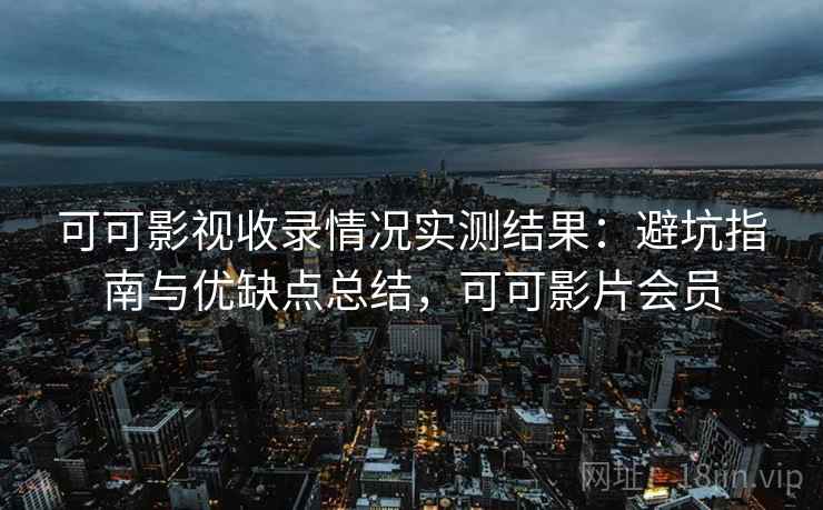 可可影视收录情况实测结果：避坑指南与优缺点总结，可可影片会员