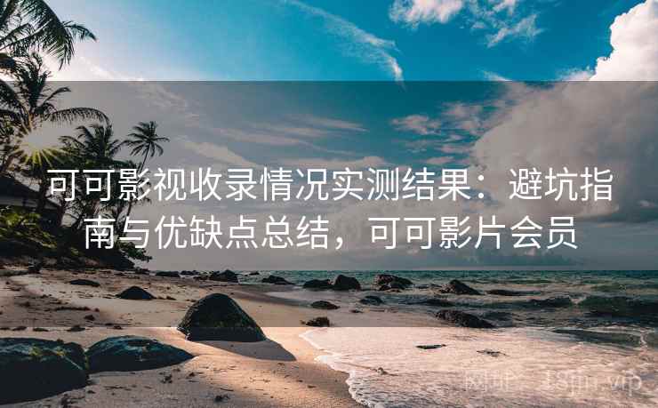 可可影视收录情况实测结果：避坑指南与优缺点总结，可可影片会员