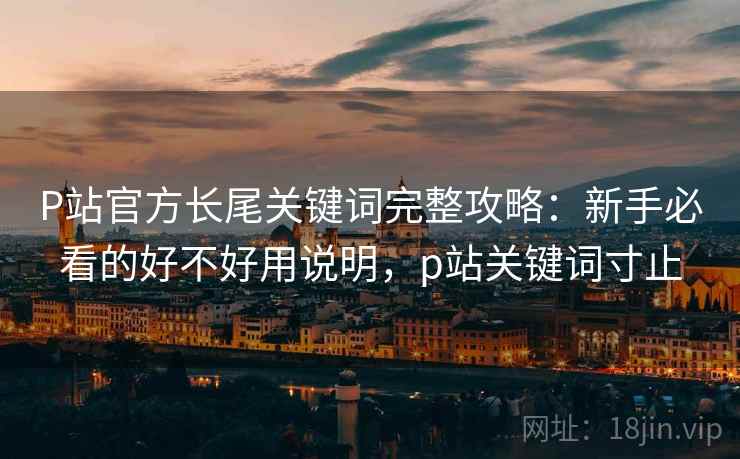 P站官方长尾关键词完整攻略：新手必看的好不好用说明，p站关键词寸止