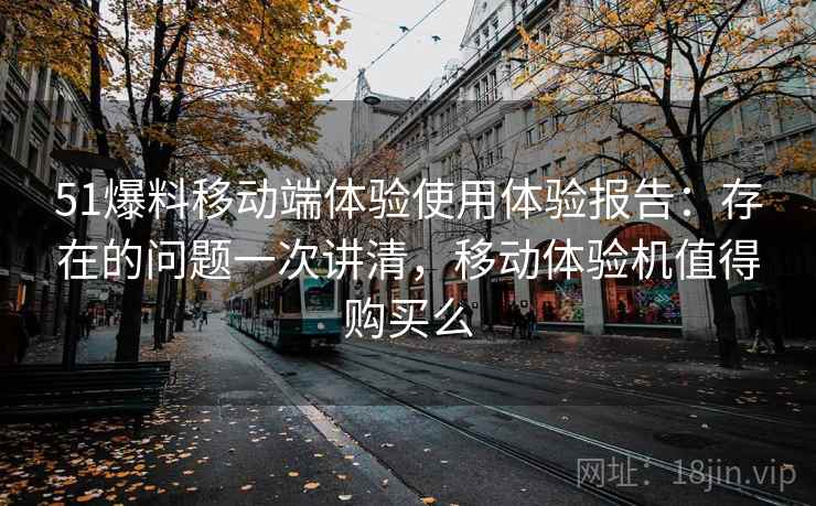 51爆料移动端体验使用体验报告：存在的问题一次讲清，移动体验机值得购买么