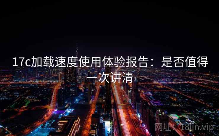 17c加载速度使用体验报告：是否值得一次讲清
