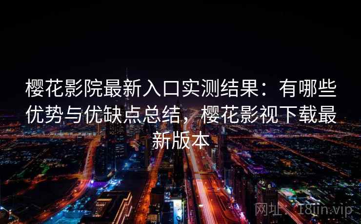 樱花影院最新入口实测结果：有哪些优势与优缺点总结，樱花影视下载最新版本