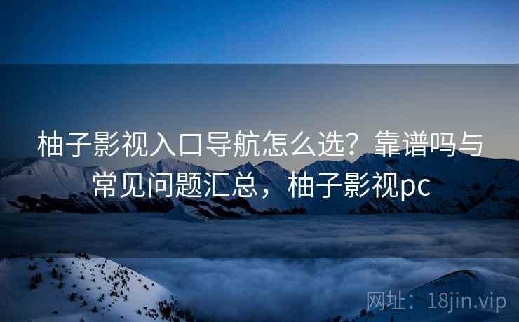 柚子影视入口导航怎么选？靠谱吗与常见问题汇总，柚子影视pc