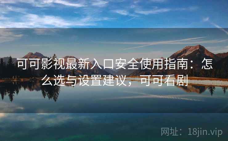 可可影视最新入口安全使用指南：怎么选与设置建议，可可看剧