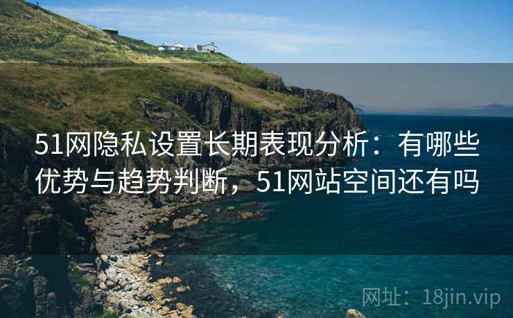 51网隐私设置长期表现分析:有哪些优势与趋势判断,51网站空间还有吗 51网隐私设置长期表现分析:有哪些优势与趋势判断,51网站空间还有吗