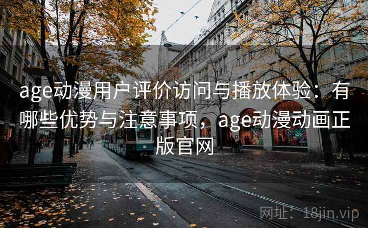 age动漫用户评价访问与播放体验：有哪些优势与注意事项，age动漫动画正版官网