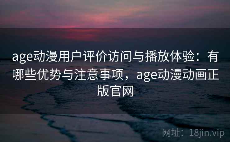 age动漫用户评价访问与播放体验：有哪些优势与注意事项，age动漫动画正版官网